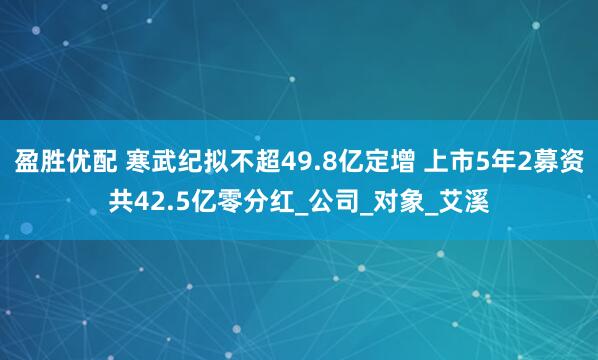 盈胜优配 寒武纪拟不超49.8亿定增 上市5年2募资共42.5亿零分红_公司_对象_艾溪