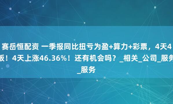 赛岳恒配资 一季报同比扭亏为盈+算力+彩票，4天4板！4天上涨46.36%！还有机会吗？_相关_公司_服务