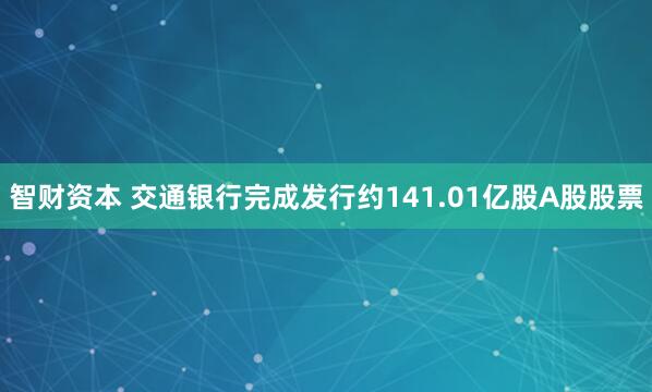 智财资本 交通银行完成发行约141.01亿股A股股票