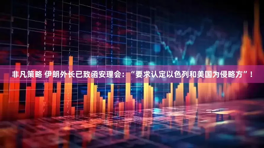 非凡策略 伊朗外长已致函安理会：“要求认定以色列和美国为侵略方”！