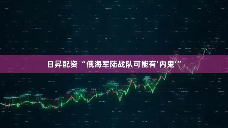日昇配资 “俄海军陆战队可能有‘内鬼’”