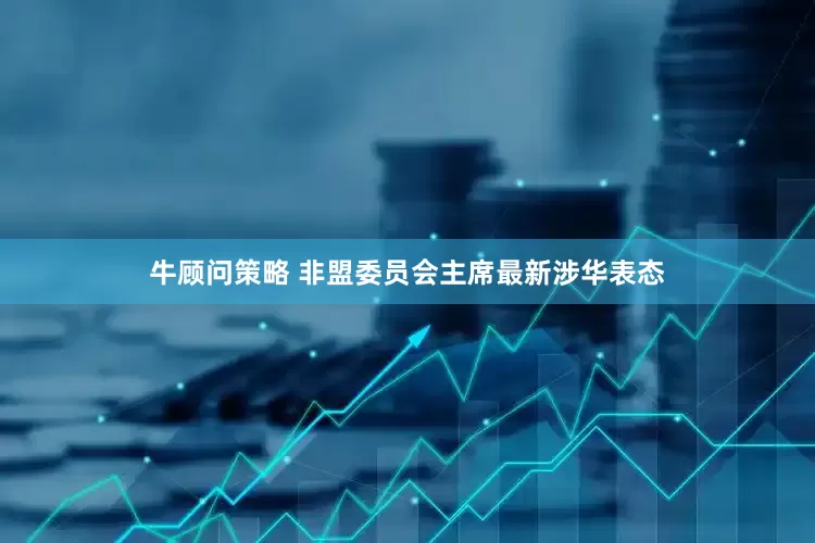牛顾问策略 非盟委员会主席最新涉华表态