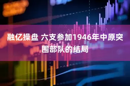 融亿操盘 六支参加1946年中原突围部队的结局