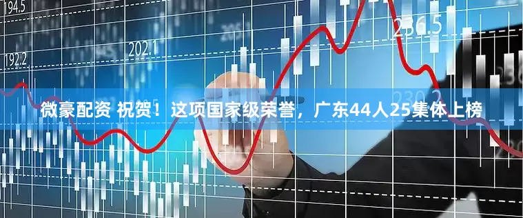 微豪配资 祝贺！这项国家级荣誉，广东44人25集体上榜