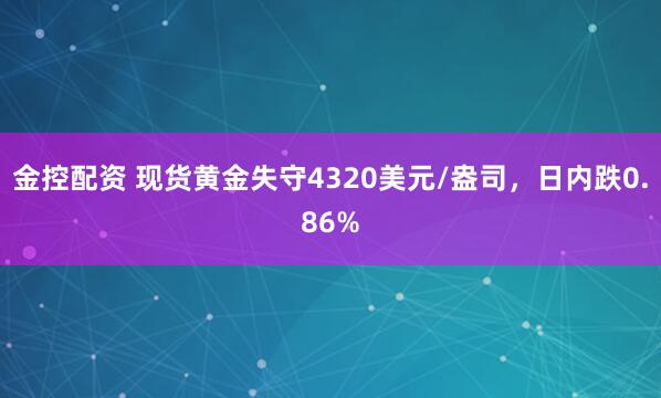 金控配资 现货黄金失守4320美元/盎司，日内跌0.86%