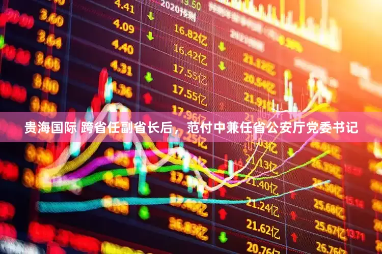 贵海国际 跨省任副省长后，范付中兼任省公安厅党委书记