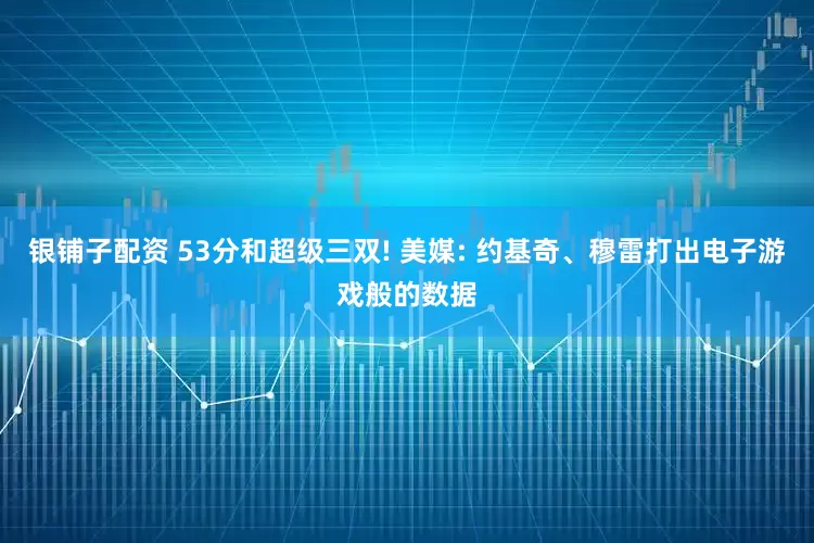 银铺子配资 53分和超级三双! 美媒: 约基奇、穆雷打出电子游戏般的数据
