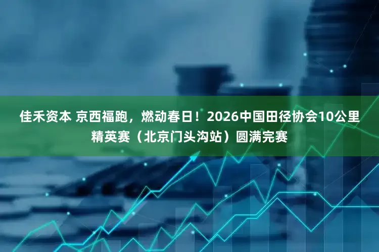 佳禾资本 京西福跑，燃动春日！2026中国田径协会10公里精英赛（北京门头沟站）圆满完赛