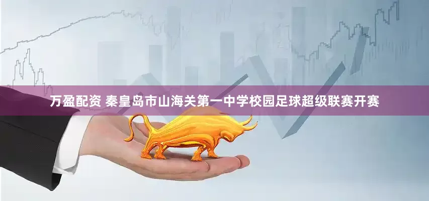 万盈配资 秦皇岛市山海关第一中学校园足球超级联赛开赛