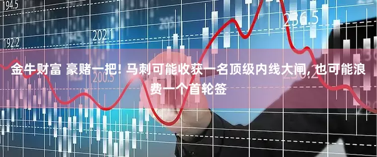 金牛财富 豪赌一把! 马刺可能收获一名顶级内线大闸, 也可能浪费一个首轮签