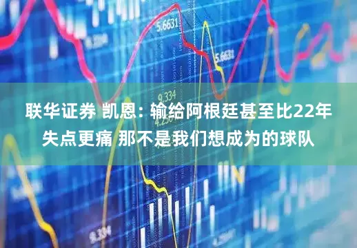 联华证券 凯恩: 输给阿根廷甚至比22年失点更痛 那不是我们想成为的球队