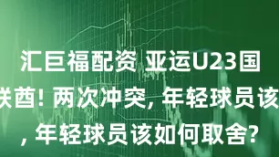 汇巨福配资 亚运U23国足对峙阿联酋! 两次冲突, 年轻球员该如何取舍?