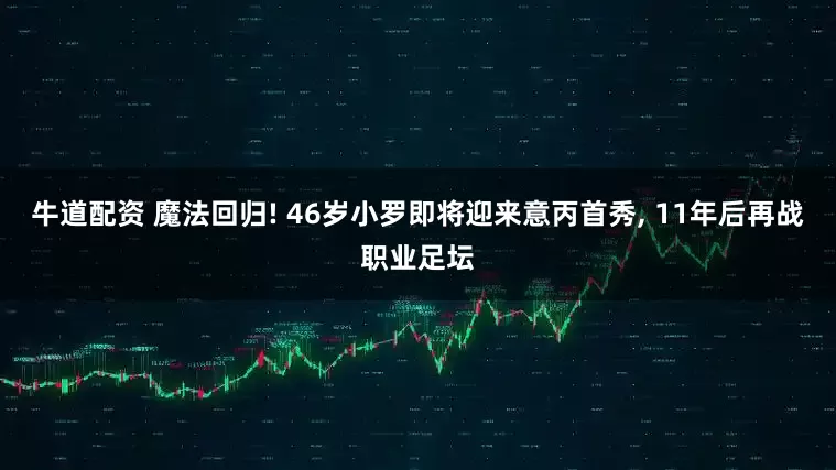 牛道配资 魔法回归! 46岁小罗即将迎来意丙首秀, 11年后再战职业足坛