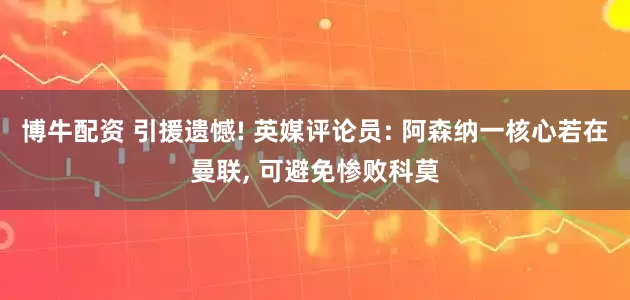 博牛配资 引援遗憾! 英媒评论员: 阿森纳一核心若在曼联, 可避免惨败科莫