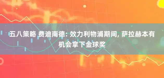 五八策略 费迪南德: 效力利物浦期间, 萨拉赫本有机会拿下金球奖